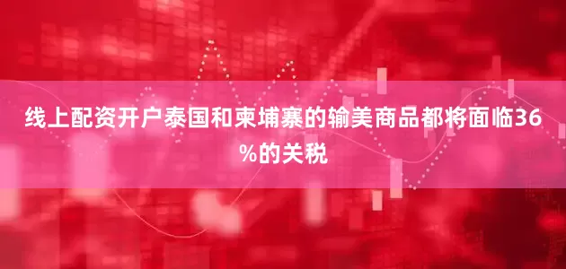 线上配资开户泰国和柬埔寨的输美商品都将面临36%的关税