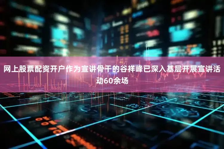 网上股票配资开户作为宣讲骨干的谷祥峰已深入基层开展宣讲活动60余场