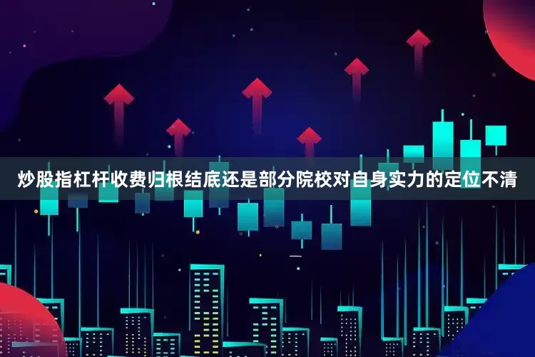 炒股指杠杆收费归根结底还是部分院校对自身实力的定位不清