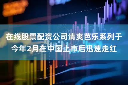 在线股票配资公司清爽芭乐系列于今年2月在中国上市后迅速走红