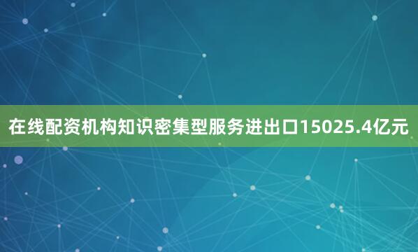 在线配资机构知识密集型服务进出口15025.4亿元