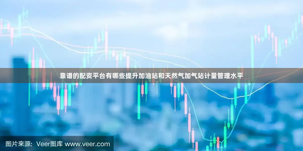 靠谱的配资平台有哪些提升加油站和天然气加气站计量管理水平