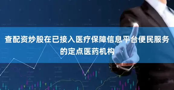 查配资炒股在已接入医疗保障信息平台便民服务的定点医药机构