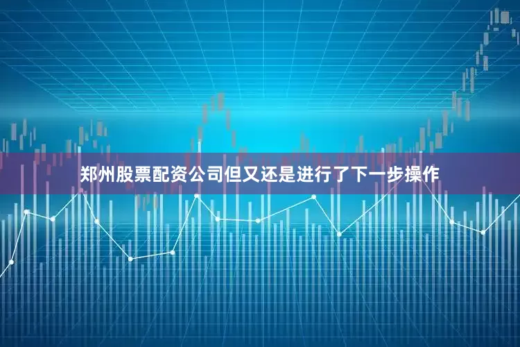 郑州股票配资公司但又还是进行了下一步操作