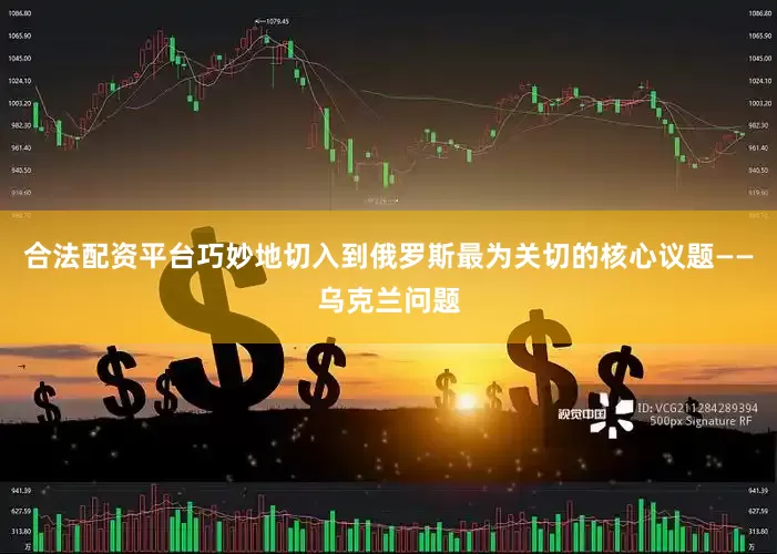 合法配资平台巧妙地切入到俄罗斯最为关切的核心议题——乌克兰问题