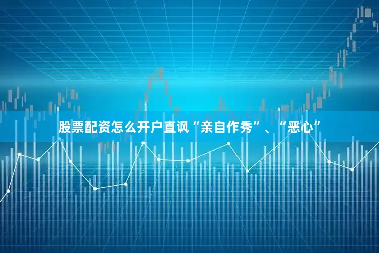 股票配资怎么开户直讽“亲自作秀”、“恶心”