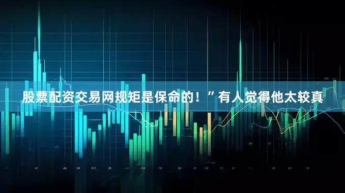股票配资交易网规矩是保命的！”有人觉得他太较真