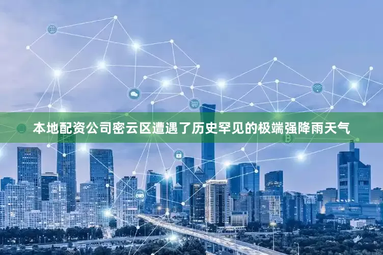本地配资公司密云区遭遇了历史罕见的极端强降雨天气
