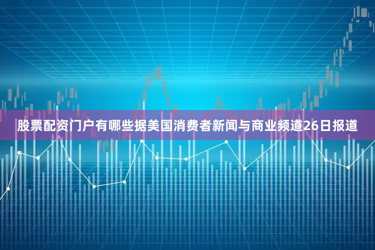 股票配资门户有哪些据美国消费者新闻与商业频道26日报道