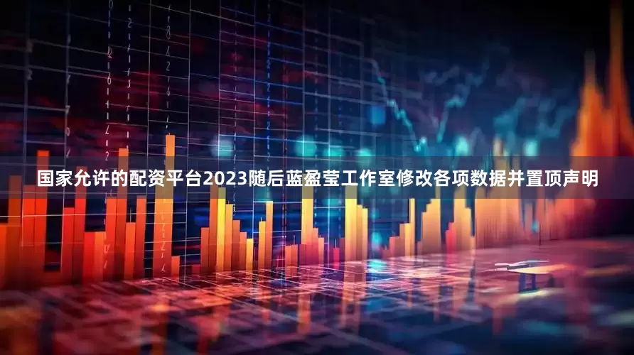 国家允许的配资平台2023随后蓝盈莹工作室修改各项数据并置顶声明