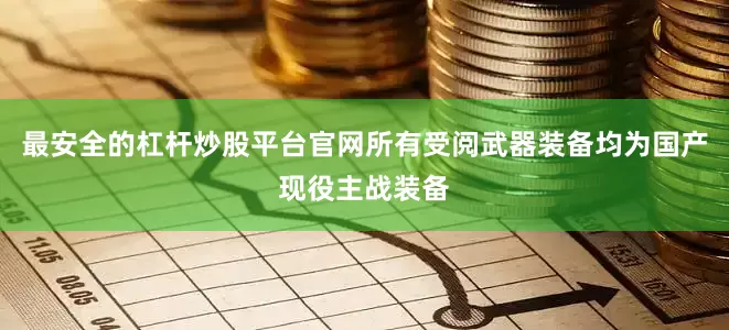 最安全的杠杆炒股平台官网所有受阅武器装备均为国产现役主战装备