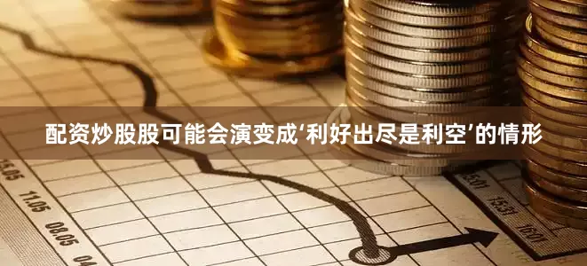 配资炒股股可能会演变成‘利好出尽是利空’的情形