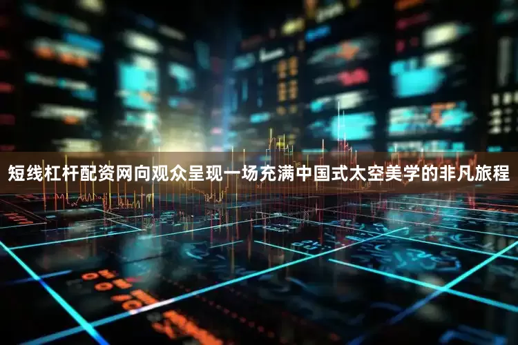 短线杠杆配资网向观众呈现一场充满中国式太空美学的非凡旅程