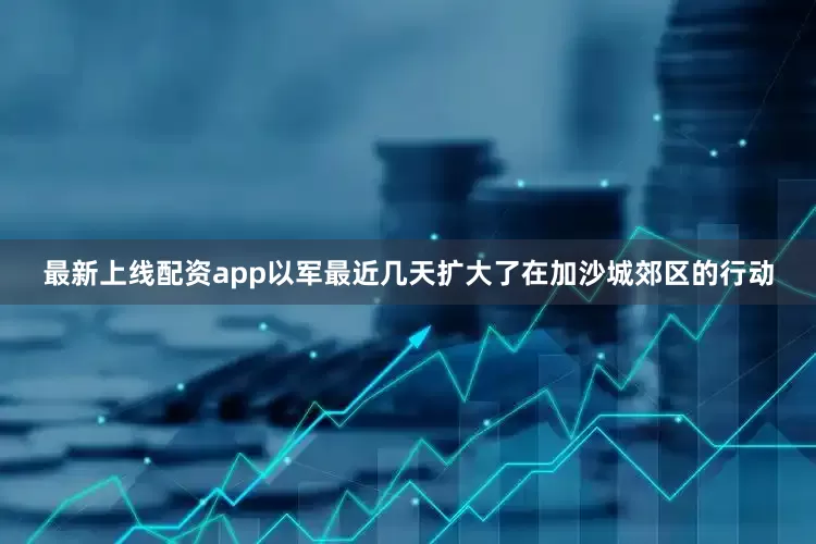 最新上线配资app以军最近几天扩大了在加沙城郊区的行动