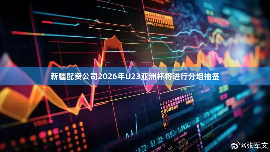 新疆配资公司2026年U23亚洲杯将进行分组抽签