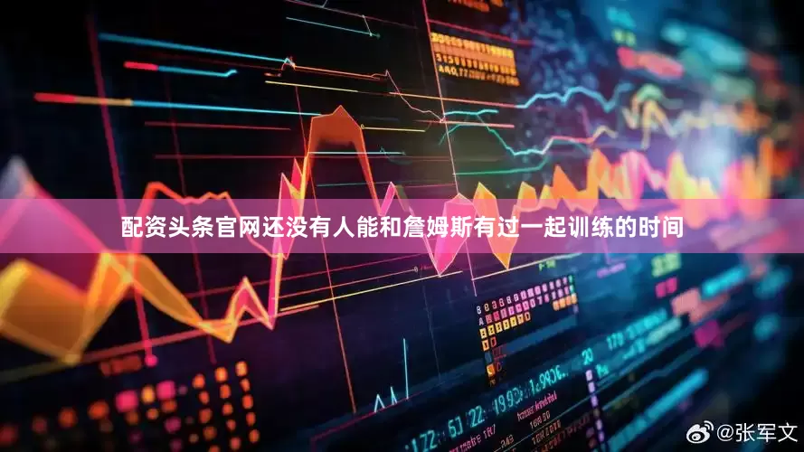 配资头条官网还没有人能和詹姆斯有过一起训练的时间