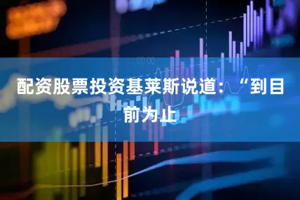 配资股票投资基莱斯说道：“到目前为止