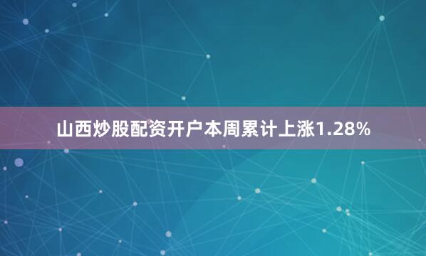 山西炒股配资开户本周累计上涨1.28%