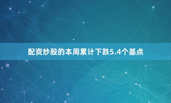 配资炒股的本周累计下跌5.4个基点