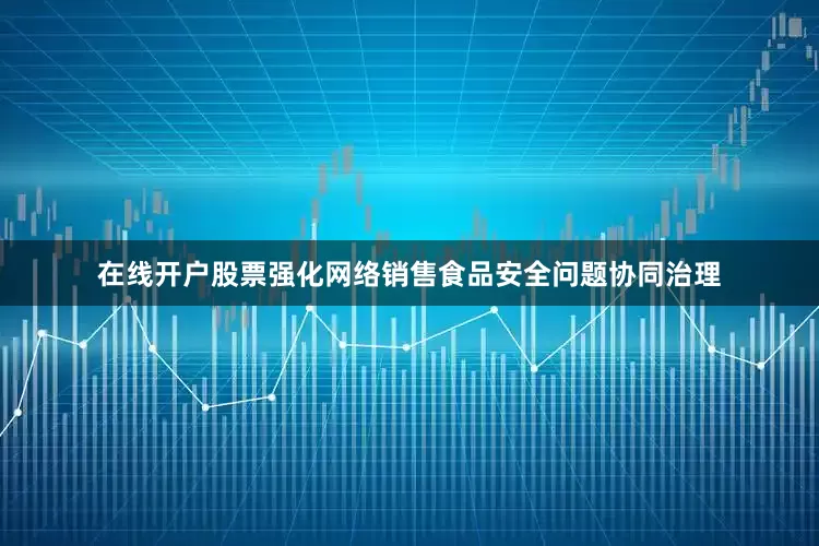 在线开户股票强化网络销售食品安全问题协同治理