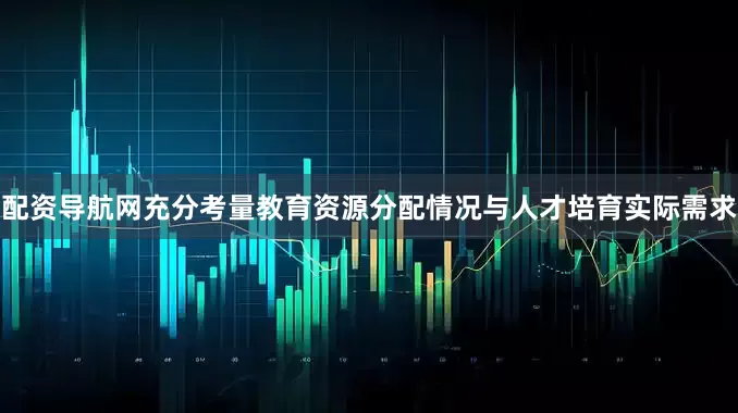 配资导航网充分考量教育资源分配情况与人才培育实际需求