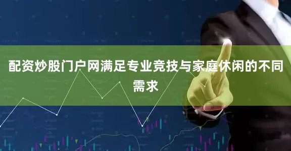 配资炒股门户网满足专业竞技与家庭休闲的不同需求