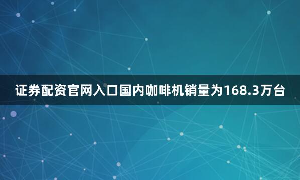 证券配资官网入口国内咖啡机销量为168.3万台
