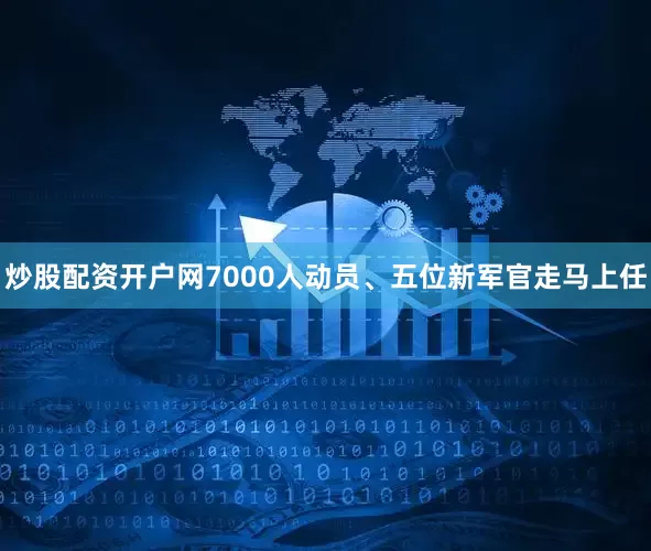 炒股配资开户网7000人动员、五位新军官走马上任