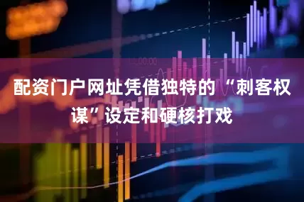配资门户网址凭借独特的 “刺客权谋”设定和硬核打戏
