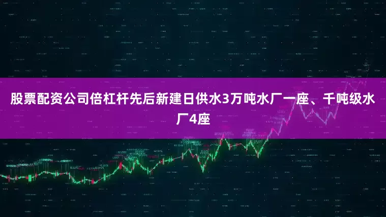 股票配资公司倍杠杆先后新建日供水3万吨水厂一座、千吨级水厂4座