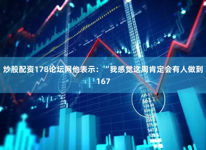 炒股配资178论坛网他表示：“我感觉这周肯定会有人做到167