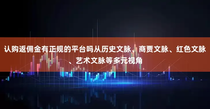 认购返佣金有正规的平台吗从历史文脉、商贾文脉、红色文脉、艺术文脉等多元视角