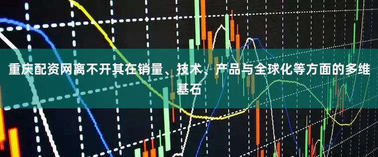 重庆配资网离不开其在销量、技术、产品与全球化等方面的多维基石