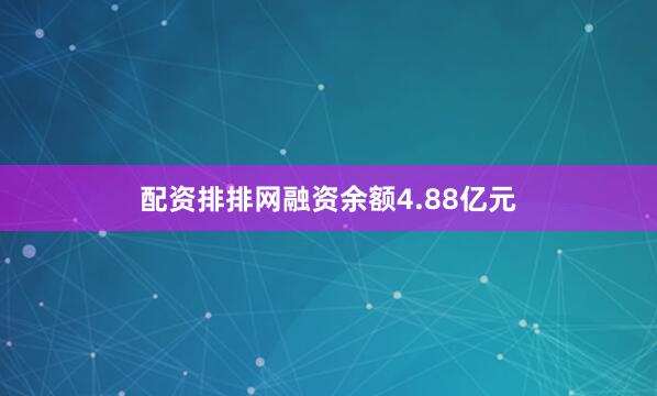 配资排排网融资余额4.88亿元