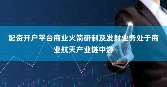 配资开户平台　　商业火箭研制及发射业务处于商业航天产业链中游