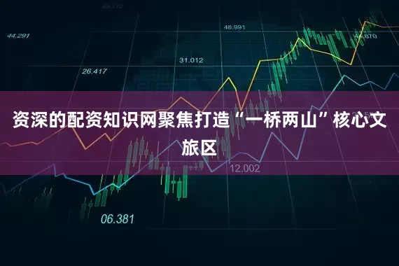 资深的配资知识网聚焦打造“一桥两山”核心文旅区