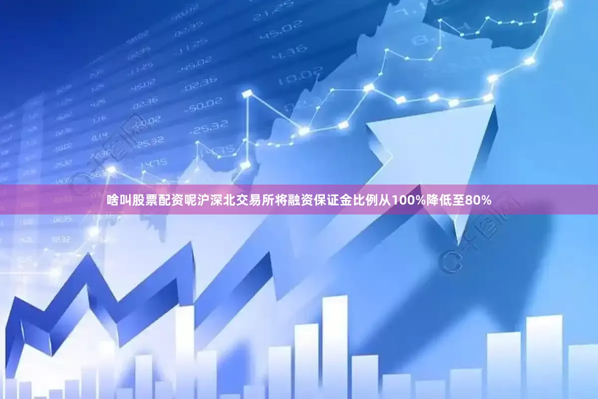 啥叫股票配资呢沪深北交易所将融资保证金比例从100%降低至80%