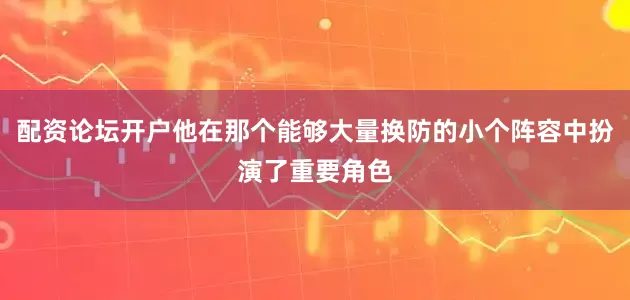 配资论坛开户他在那个能够大量换防的小个阵容中扮演了重要角色
