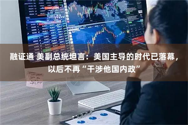融证通 美副总统坦言：美国主导的时代已落幕，以后不再“干涉他国内政”