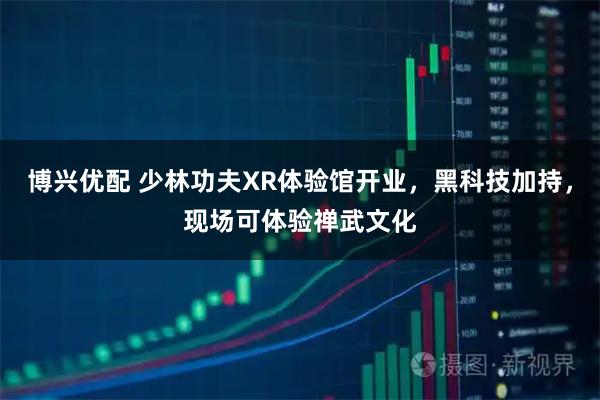 博兴优配 少林功夫XR体验馆开业，黑科技加持，现场可体验禅武文化