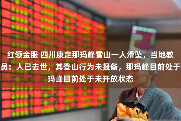 红领金服 四川康定那玛峰雪山一人滑坠，当地教体局工作人员：人已去世，其登山行为未报备，那玛峰目前处于未开放状态