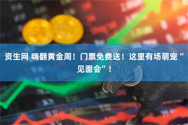 资生网 嗨翻黄金周!门票免费送!这里有场萌宠“见面会”!