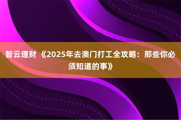 智云理财 《2025年去澳门打工全攻略：那些你必须知道的事》