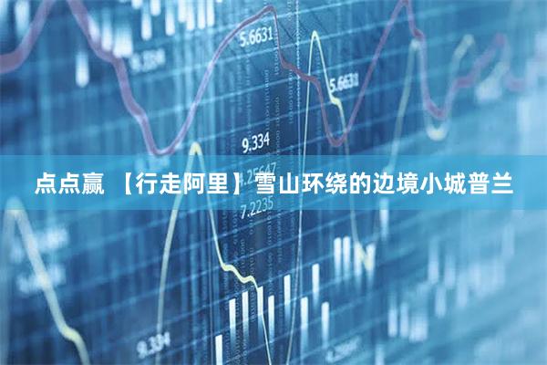 点点赢 【行走阿里】雪山环绕的边境小城普兰