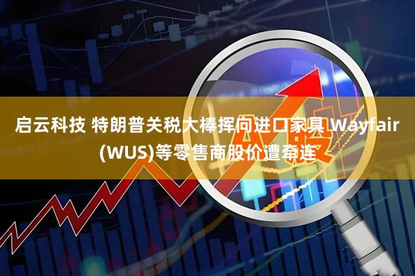 启云科技 特朗普关税大棒挥向进口家具 Wayfair(WUS)等零售商股价遭牵连