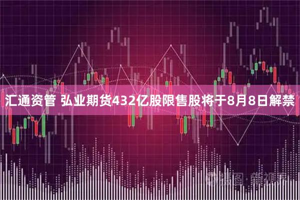 汇通资管 弘业期货432亿股限售股将于8月8日解禁