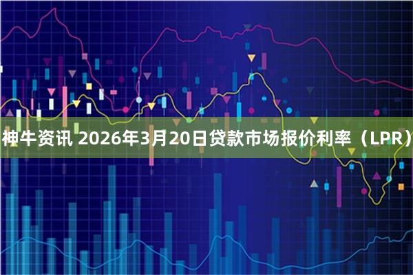 神牛资讯 2026年3月20日贷款市场报价利率（LPR）