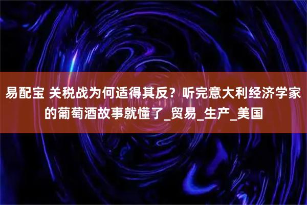 易配宝 关税战为何适得其反？听完意大利经济学家的葡萄酒故事就懂了_贸易_生产_美国