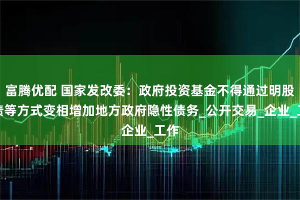 富腾优配 国家发改委:政府投资基金不得通过明股实债等方式变相增加地方政府隐性债务_公开交易_企业_工作