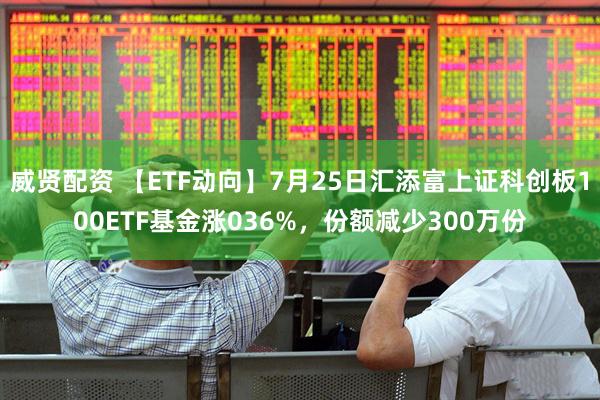威贤配资 【ETF动向】7月25日汇添富上证科创板100ETF基金涨036%,份额减少300万份